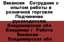 Вакансия : Сотрудник с опытом работы в розничной торговле › Подчинение ­ руководителю - Владимирская обл., Владимир г. Работа » Вакансии   . Владимирская обл.